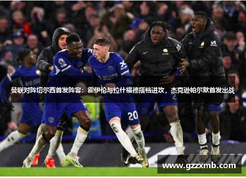 曼联对阵切尔西首发阵容：霍伊伦与拉什福德搭档进攻，杰克逊帕尔默首发出战