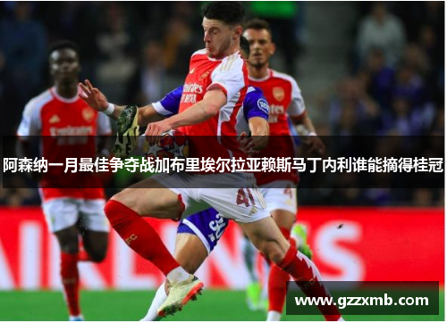 阿森纳一月最佳争夺战加布里埃尔拉亚赖斯马丁内利谁能摘得桂冠